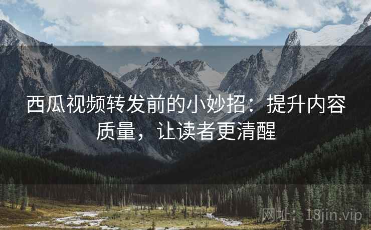 西瓜视频转发前的小妙招:提升内容质量,让读者更清醒 西瓜视频转发前的小妙招:提升内容质量,让读者更清醒