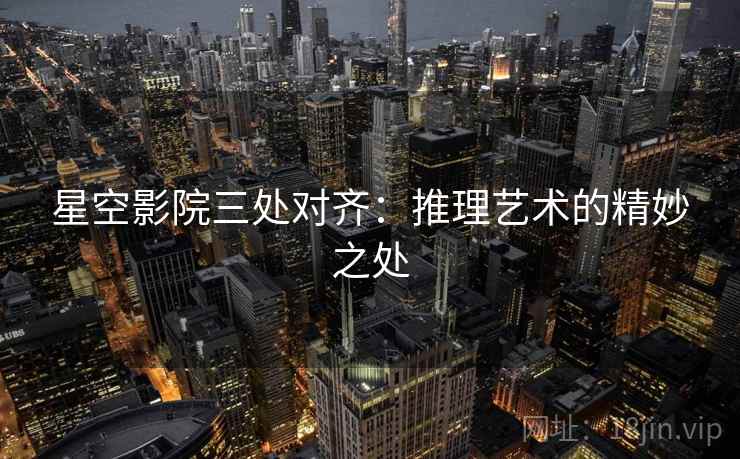 星空影院三处对齐:推理艺术的精妙之处 星空影院三处对齐:推理艺术的精妙之处