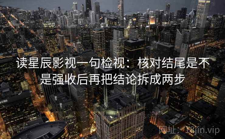 读星辰影视一句检视:核对结尾是不是强收后再把结论拆成两步 读星辰影视一句检视:核对结尾是不是强收后再把结论拆成两步