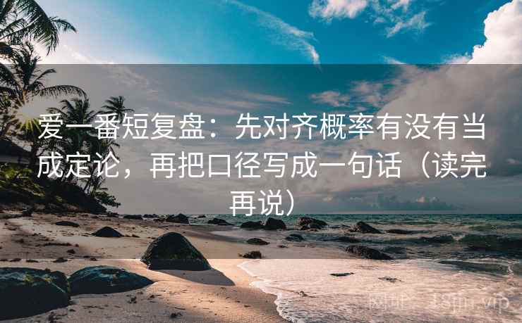 爱一番短复盘:先对齐概率有没有当成定论,再把口径写成一句话(读完再说) 爱一番短复盘:先对齐概率有没有当成定论,再把口径写成一句话(读完再说)
