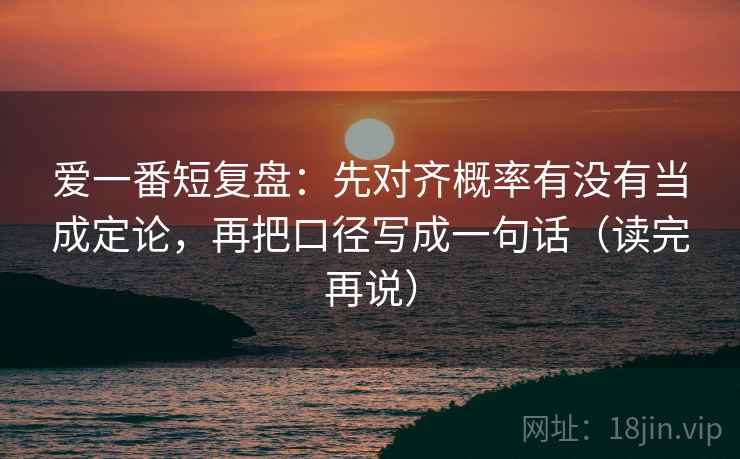 爱一番短复盘:先对齐概率有没有当成定论,再把口径写成一句话(读完再说) 爱一番短复盘:先对齐概率有没有当成定论,再把口径写成一句话(读完再说)