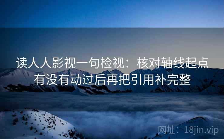 读人人影视一句检视:核对轴线起点有没有动过后再把引用补完整 读人人影视一句检视:核对轴线起点有没有动过后再把引用补完整