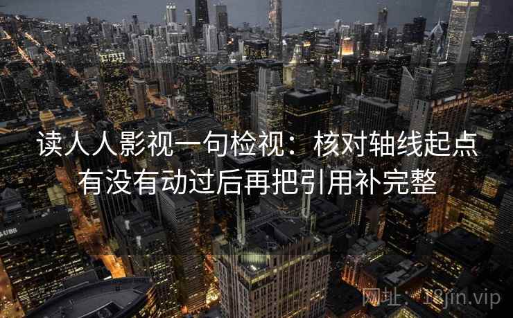 读人人影视一句检视:核对轴线起点有没有动过后再把引用补完整 读人人影视一句检视:核对轴线起点有没有动过后再把引用补完整