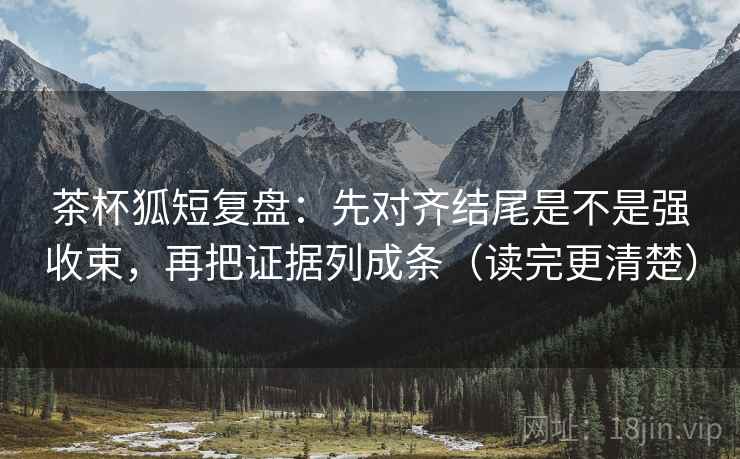 茶杯狐短复盘:先对齐结尾是不是强收束,再把证据列成条(读完更清楚) 茶杯狐短复盘:先对齐结尾是不是强收束,再把证据列成条(读完更清楚)