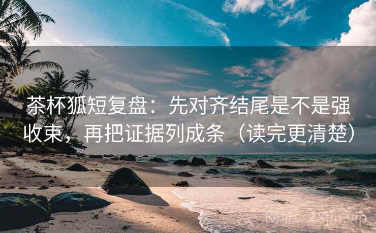茶杯狐短复盘:先对齐结尾是不是强收束,再把证据列成条(读完更清楚) 茶杯狐短复盘:先对齐结尾是不是强收束,再把证据列成条(读完更清楚)