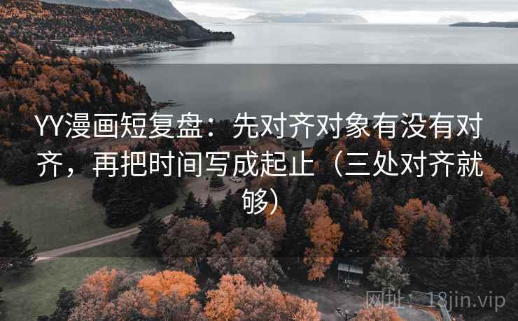 YY漫画短复盘:先对齐对象有没有对齐,再把时间写成起止(三处对齐就够) YY漫画短复盘:先对齐对象有没有对齐,再把时间写成起止(三处对齐就够)
