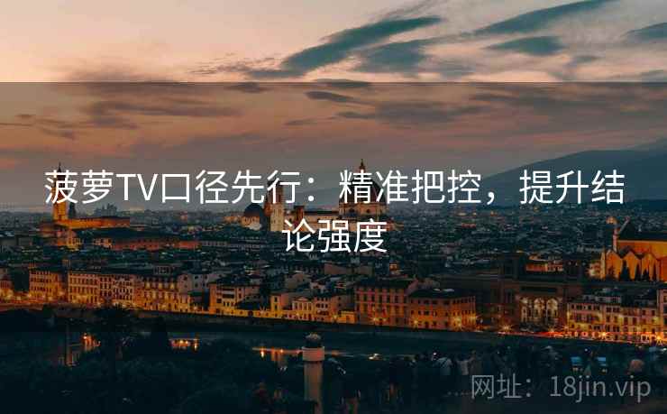 菠萝TV口径先行:精准把控,提升结论强度 菠萝TV口径先行:精准把控,提升结论强度