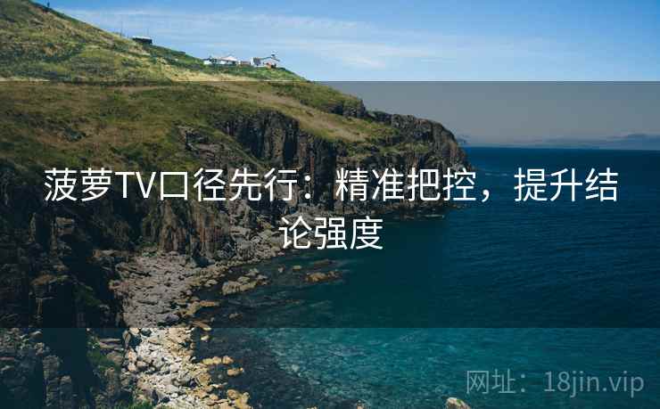 菠萝TV口径先行:精准把控,提升结论强度 菠萝TV口径先行:精准把控,提升结论强度