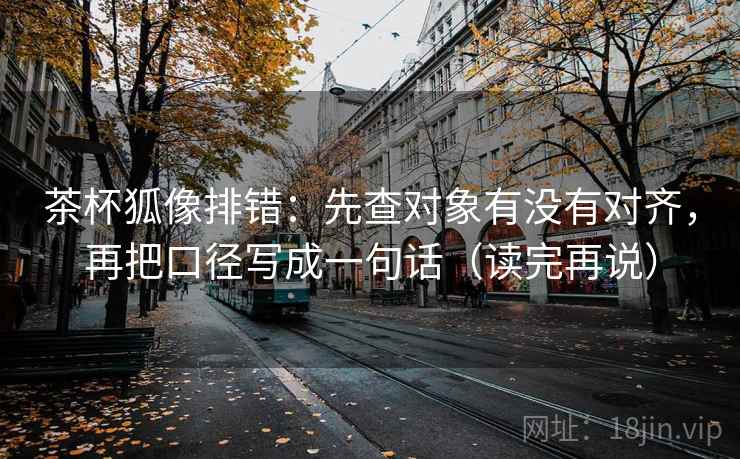 茶杯狐像排错：先查对象有没有对齐，再把口径写成一句话（读完再说）