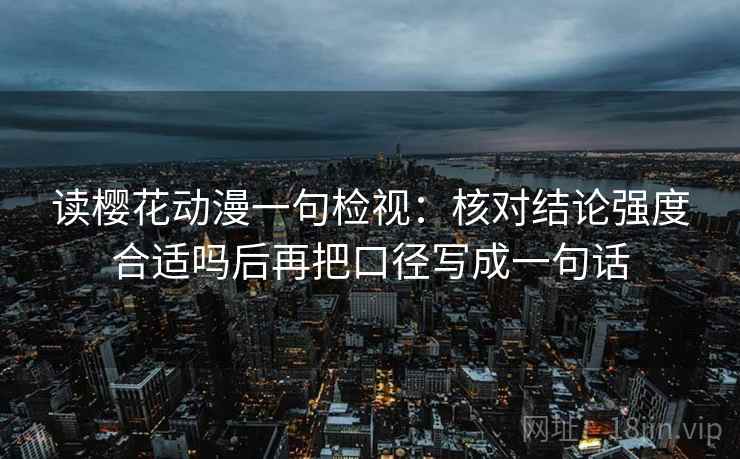 读樱花动漫一句检视:核对结论强度合适吗后再把口径写成一句话 读樱花动漫一句检视:核对结论强度合适吗后再把口径写成一句话