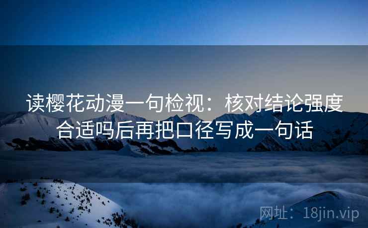 读樱花动漫一句检视:核对结论强度合适吗后再把口径写成一句话 读樱花动漫一句检视:核对结论强度合适吗后再把口径写成一句话