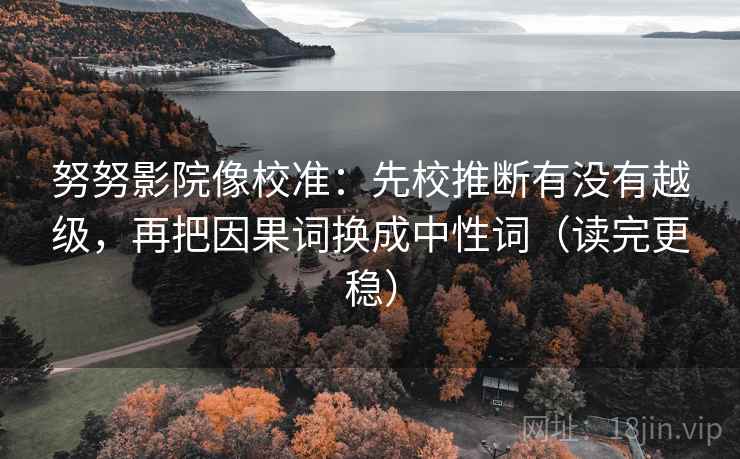 努努影院像校准:先校推断有没有越级,再把因果词换成中性词(读完更稳) 努努影院像校准:先校推断有没有越级,再把因果词换成中性词(读完更稳)