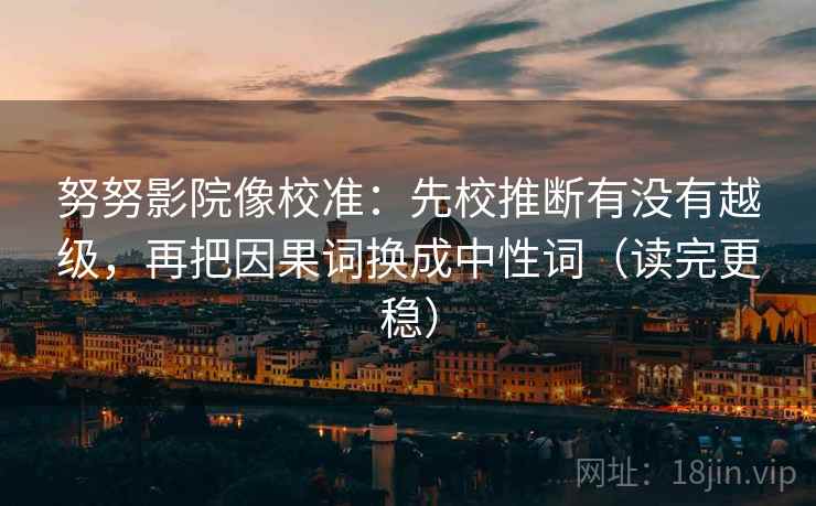 努努影院像校准:先校推断有没有越级,再把因果词换成中性词(读完更稳) 努努影院像校准:先校推断有没有越级,再把因果词换成中性词(读完更稳)