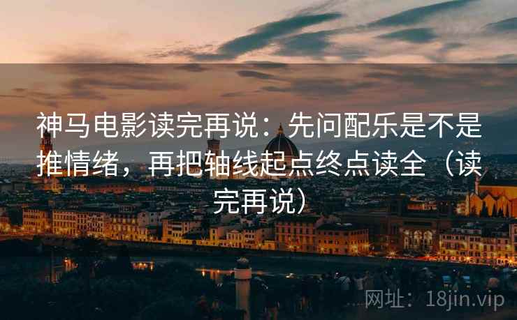 神马电影读完再说:先问配乐是不是推情绪,再把轴线起点终点读全(读完再说) 神马电影读完再说:先问配乐是不是推情绪,再把轴线起点终点读全(读完再说)