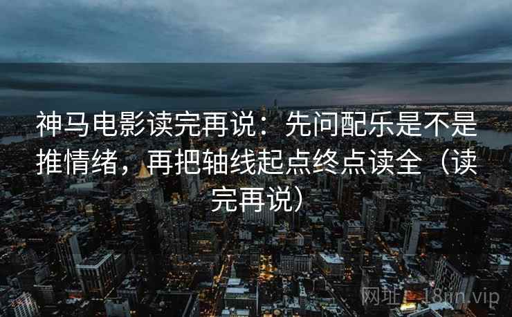 神马电影读完再说:先问配乐是不是推情绪,再把轴线起点终点读全(读完再说) 神马电影读完再说:先问配乐是不是推情绪,再把轴线起点终点读全(读完再说)