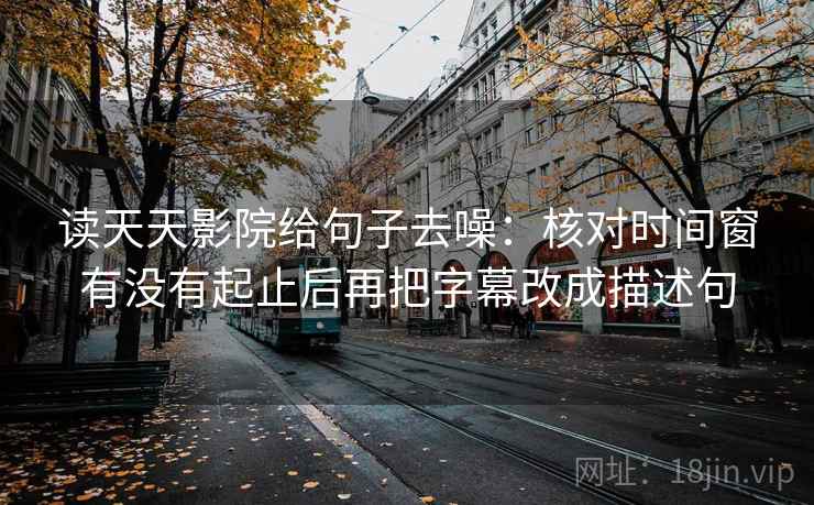 读天天影院给句子去噪:核对时间窗有没有起止后再把字幕改成描述句 读天天影院给句子去噪:核对时间窗有没有起止后再把字幕改成描述句