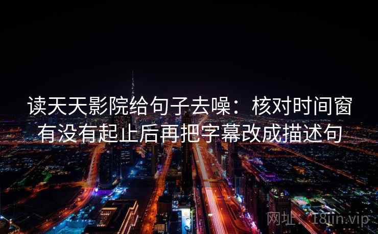 读天天影院给句子去噪:核对时间窗有没有起止后再把字幕改成描述句 读天天影院给句子去噪:核对时间窗有没有起止后再把字幕改成描述句