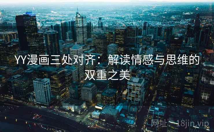 YY漫画三处对齐:解读情感与思维的双重之美 YY漫画三处对齐:解读情感与思维的双重之美