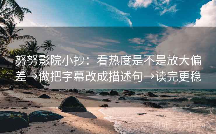努努影院小抄:看热度是不是放大偏差→做把字幕改成描述句→读完更稳 努努影院小抄:看热度是不是放大偏差→做把字幕改成描述句→读完更稳