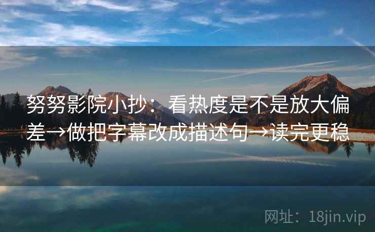 努努影院小抄:看热度是不是放大偏差→做把字幕改成描述句→读完更稳 努努影院小抄:看热度是不是放大偏差→做把字幕改成描述句→读完更稳