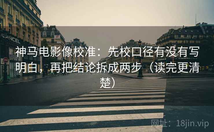 神马电影像校准：先校口径有没有写明白，再把结论拆成两步（读完更清楚）