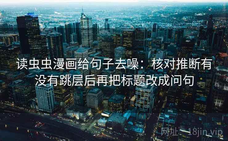 读虫虫漫画给句子去噪:核对推断有没有跳层后再把标题改成问句 读虫虫漫画给句子去噪:核对推断有没有跳层后再把标题改成问句