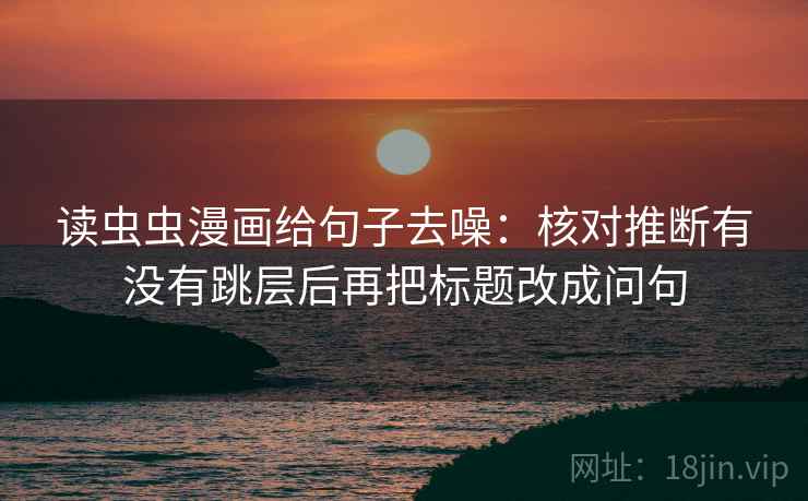 读虫虫漫画给句子去噪:核对推断有没有跳层后再把标题改成问句 读虫虫漫画给句子去噪:核对推断有没有跳层后再把标题改成问句