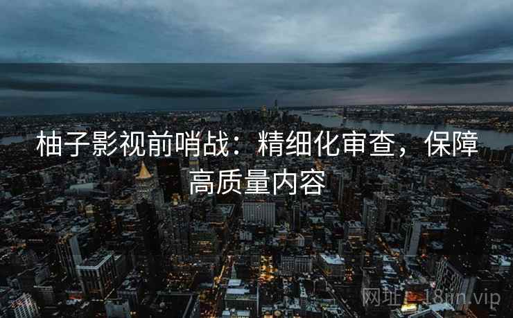 柚子影视前哨战:精细化审查,保障高质量内容 柚子影视前哨战:精细化审查,保障高质量内容