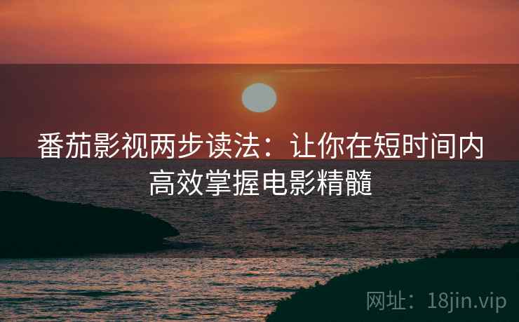 番茄影视两步读法:让你在短时间内高效掌握电影精髓 番茄影视两步读法:让你在短时间内高效掌握电影精髓