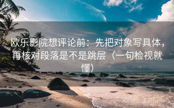 欧乐影院想评论前：先把对象写具体，再核对段落是不是跳层（一句检视就懂）