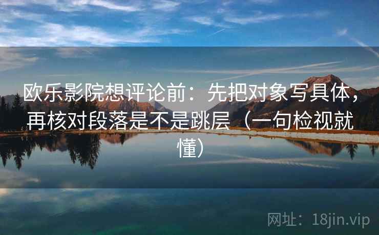 欧乐影院想评论前：先把对象写具体，再核对段落是不是跳层（一句检视就懂）