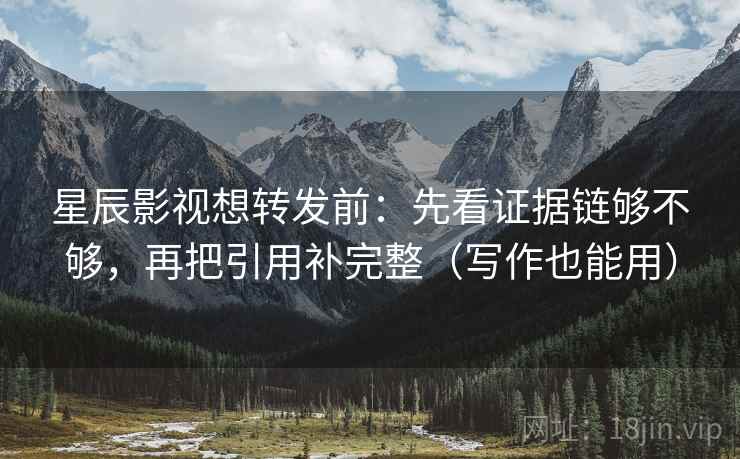 星辰影视想转发前:先看证据链够不够,再把引用补完整(写作也能用) 星辰影视想转发前:先看证据链够不够,再把引用补完整(写作也能用)