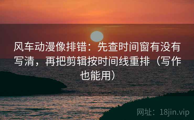 风车动漫像排错:先查时间窗有没有写清,再把剪辑按时间线重排(写作也能用) 风车动漫像排错:先查时间窗有没有写清,再把剪辑按时间线重排(写作也能用)