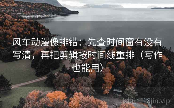 风车动漫像排错:先查时间窗有没有写清,再把剪辑按时间线重排(写作也能用) 风车动漫像排错:先查时间窗有没有写清,再把剪辑按时间线重排(写作也能用)
