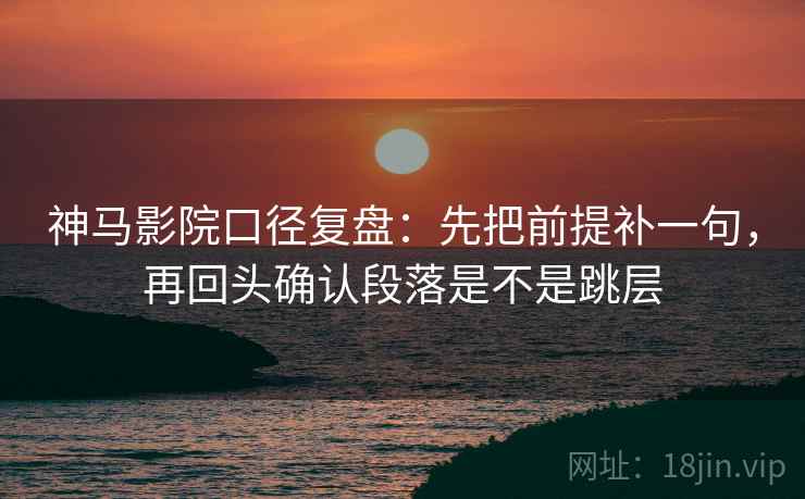 神马影院口径复盘:先把前提补一句,再回头确认段落是不是跳层 神马影院口径复盘:先把前提补一句,再回头确认段落是不是跳层