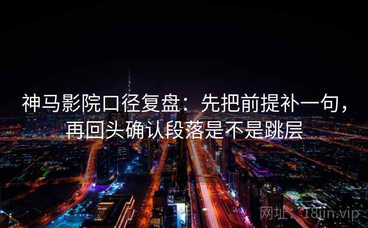 神马影院口径复盘:先把前提补一句,再回头确认段落是不是跳层 神马影院口径复盘:先把前提补一句,再回头确认段落是不是跳层