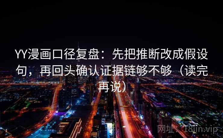 YY漫画口径复盘:先把推断改成假设句,再回头确认证据链够不够(读完再说) YY漫画口径复盘:先把推断改成假设句,再回头确认证据链够不够(读完再说)