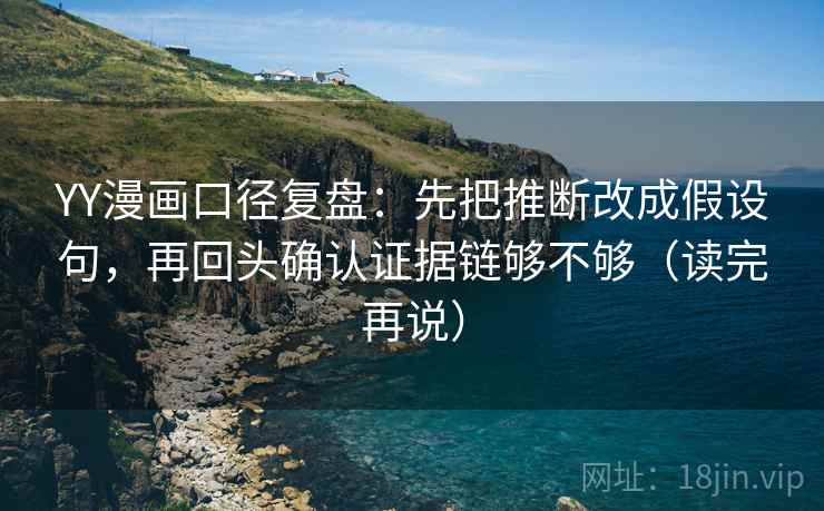YY漫画口径复盘:先把推断改成假设句,再回头确认证据链够不够(读完再说) YY漫画口径复盘:先把推断改成假设句,再回头确认证据链够不够(读完再说)