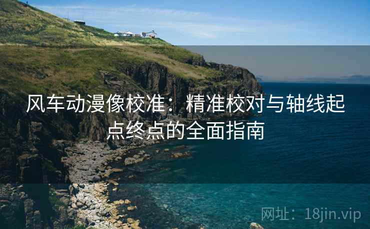 风车动漫像校准:精准校对与轴线起点终点的全面指南 风车动漫像校准:精准校对与轴线起点终点的全面指南