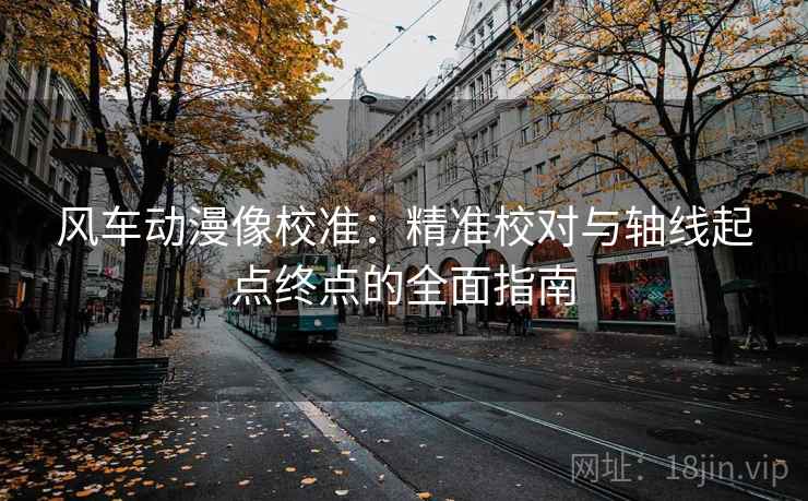 风车动漫像校准:精准校对与轴线起点终点的全面指南 风车动漫像校准:精准校对与轴线起点终点的全面指南