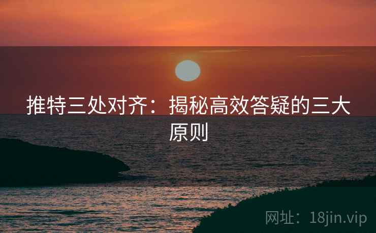 推特三处对齐:揭秘高效答疑的三大原则 推特三处对齐:揭秘高效答疑的三大原则