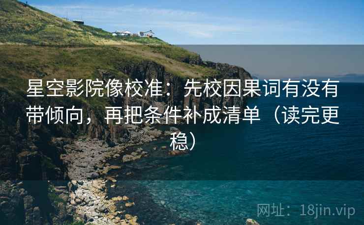 星空影院像校准:先校因果词有没有带倾向,再把条件补成清单(读完更稳) 星空影院像校准:先校因果词有没有带倾向,再把条件补成清单(读完更稳)