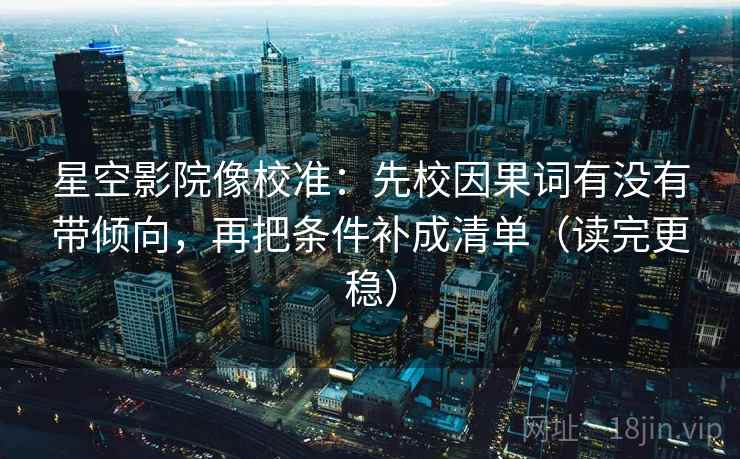星空影院像校准:先校因果词有没有带倾向,再把条件补成清单(读完更稳) 星空影院像校准:先校因果词有没有带倾向,再把条件补成清单(读完更稳)