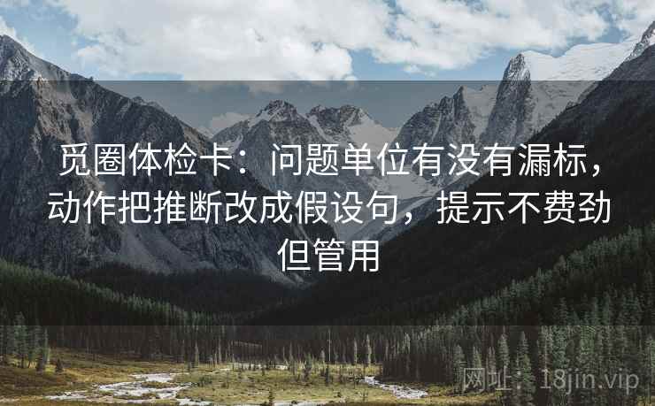 觅圈体检卡:问题单位有没有漏标,动作把推断改成假设句,提示不费劲但管用 觅圈体检卡:问题单位有没有漏标,动作把推断改成假设句,提示不费劲但管用