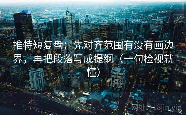 推特短复盘:先对齐范围有没有画边界,再把段落写成提纲(一句检视就懂) 推特短复盘:先对齐范围有没有画边界,再把段落写成提纲(一句检视就懂)