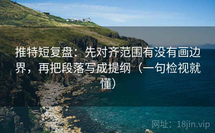 推特短复盘:先对齐范围有没有画边界,再把段落写成提纲(一句检视就懂) 推特短复盘:先对齐范围有没有画边界,再把段落写成提纲(一句检视就懂)