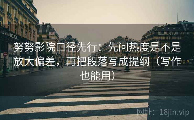 努努影院口径先行:先问热度是不是放大偏差,再把段落写成提纲(写作也能用) 努努影院口径先行:先问热度是不是放大偏差,再把段落写成提纲(写作也能用)