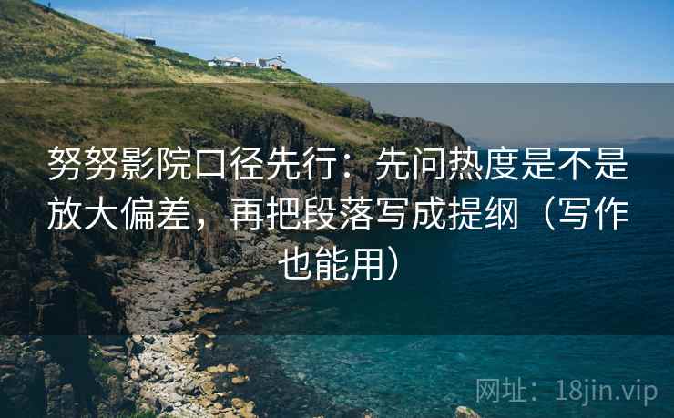 努努影院口径先行:先问热度是不是放大偏差,再把段落写成提纲(写作也能用) 努努影院口径先行:先问热度是不是放大偏差,再把段落写成提纲(写作也能用)