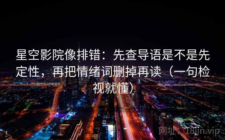星空影院像排错:先查导语是不是先定性,再把情绪词删掉再读(一句检视就懂) 星空影院像排错:先查导语是不是先定性,再把情绪词删掉再读(一句检视就懂)