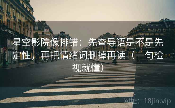 星空影院像排错:先查导语是不是先定性,再把情绪词删掉再读(一句检视就懂) 星空影院像排错:先查导语是不是先定性,再把情绪词删掉再读(一句检视就懂)